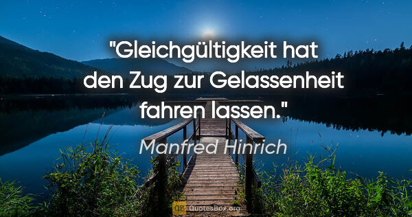 Manfred Hinrich Zitat: "Gleichgültigkeit hat den Zug zur Gelassenheit fahren lassen."