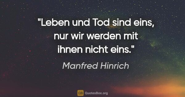 Manfred Hinrich Zitat: "Leben und Tod sind eins, nur wir werden mit ihnen nicht eins."