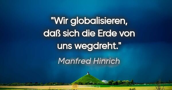 Manfred Hinrich Zitat: "Wir globalisieren, daß sich die Erde von uns wegdreht."