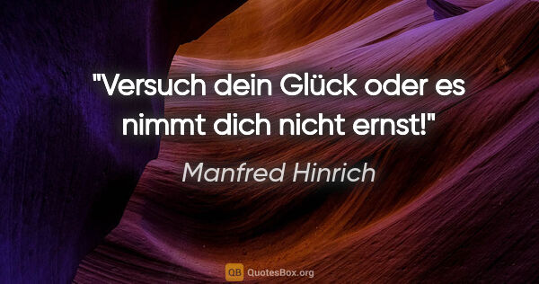Manfred Hinrich Zitat: "Versuch dein Glück oder es nimmt dich nicht ernst!"