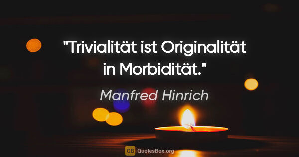 Manfred Hinrich Zitat: "Trivialität ist Originalität in Morbidität."