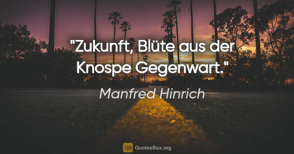Manfred Hinrich Zitat: "Zukunft, Blüte aus der Knospe Gegenwart."