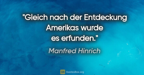 Manfred Hinrich Zitat: "Gleich nach der Entdeckung Amerikas wurde es erfunden."