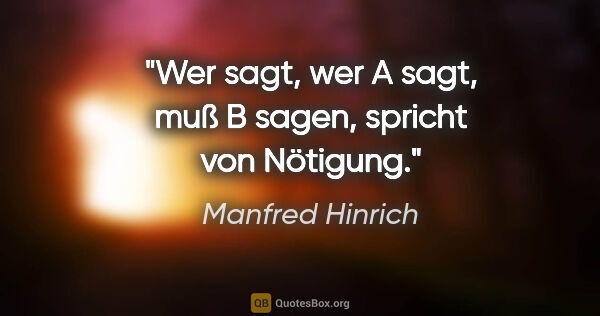 Manfred Hinrich Zitat: "Wer sagt, wer A sagt, muß B sagen,
spricht von Nötigung."