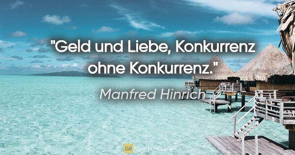 Manfred Hinrich Zitat: "Geld und Liebe, Konkurrenz ohne Konkurrenz."