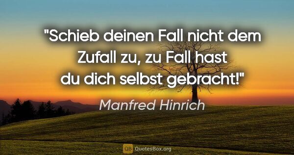 Manfred Hinrich Zitat: "Schieb deinen Fall nicht dem Zufall zu, zu Fall hast du dich..."