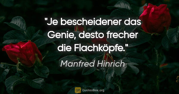 Manfred Hinrich Zitat: "Je bescheidener das Genie, desto frecher die Flachköpfe."