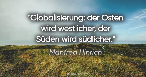 Manfred Hinrich Zitat: "Globalisierung: der Osten wird westlicher,

der Süden wird..."