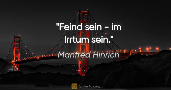 Manfred Hinrich Zitat: "Feind sein - im Irrtum sein."