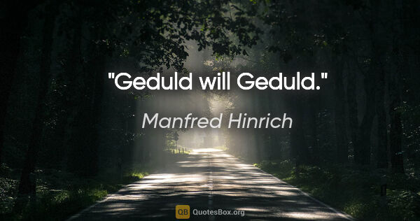 Manfred Hinrich Zitat: "Geduld will Geduld."