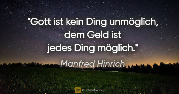 Manfred Hinrich Zitat: "Gott ist kein Ding unmöglich,

dem Geld ist jedes Ding möglich."