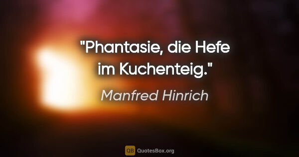 Manfred Hinrich Zitat: "Phantasie, die Hefe im Kuchenteig."