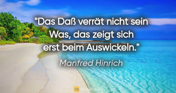 Manfred Hinrich Zitat: "Das Daß verrät nicht sein Was,

das zeigt sich erst beim..."