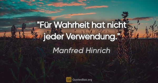 Manfred Hinrich Zitat: "Für Wahrheit hat nicht jeder Verwendung."