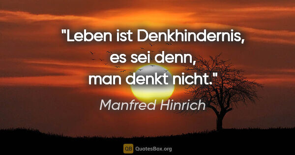 Manfred Hinrich Zitat: "Leben ist Denkhindernis, es sei denn, man denkt nicht."