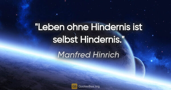 Manfred Hinrich Zitat: "Leben ohne Hindernis ist selbst Hindernis."