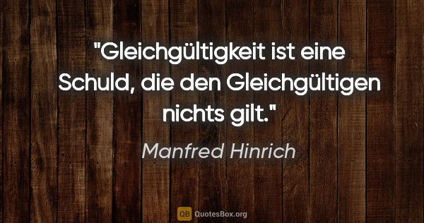 Manfred Hinrich Zitat: "Gleichgültigkeit ist eine Schuld, die den Gleichgültigen..."