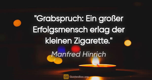 Manfred Hinrich Zitat: "Grabspruch: Ein großer Erfolgsmensch erlag der kleinen Zigarette."