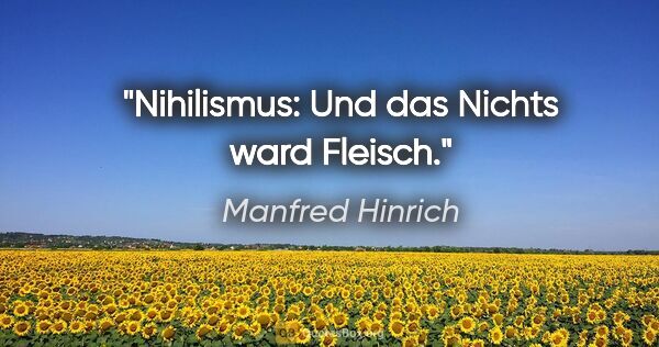 Manfred Hinrich Zitat: "Nihilismus: Und das Nichts ward Fleisch."