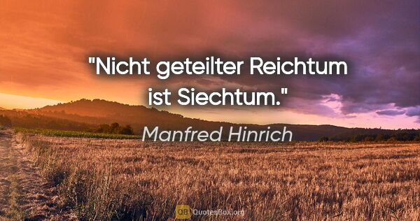 Manfred Hinrich Zitat: "Nicht geteilter Reichtum ist Siechtum."