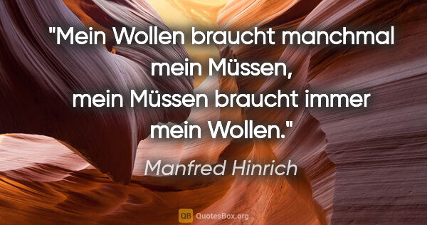 Manfred Hinrich Zitat: "Mein Wollen braucht manchmal mein Müssen,
mein Müssen braucht..."