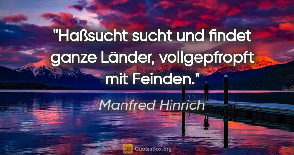 Manfred Hinrich Zitat: "Haßsucht sucht und findet ganze Länder,
vollgepfropft mit..."