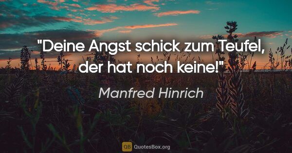 Manfred Hinrich Zitat: "Deine Angst schick zum Teufel, der hat noch keine!"