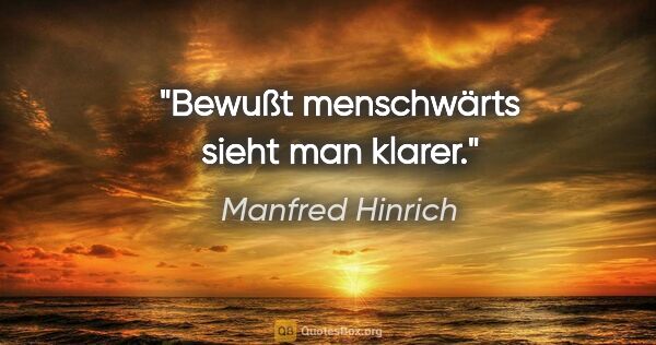 Manfred Hinrich Zitat: "Bewußt menschwärts sieht man klarer."
