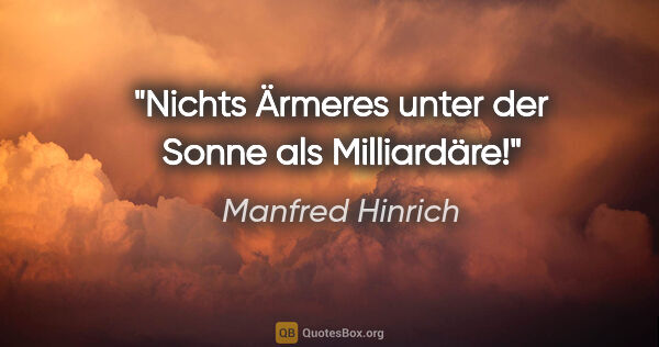 Manfred Hinrich Zitat: "Nichts Ärmeres unter der Sonne als Milliardäre!"