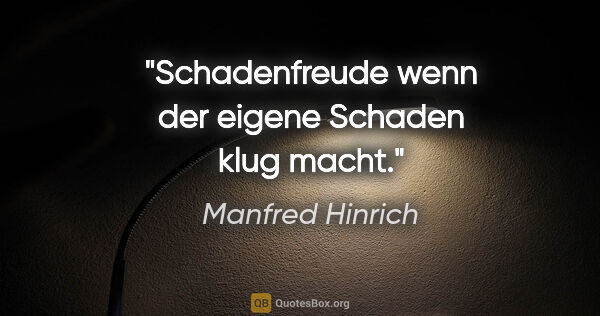 Manfred Hinrich Zitat: "Schadenfreude wenn der eigene Schaden klug macht."