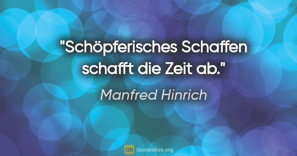 Manfred Hinrich Zitat: "Schöpferisches Schaffen schafft die Zeit ab."