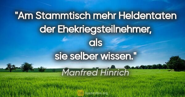 Manfred Hinrich Zitat: "Am Stammtisch mehr Heldentaten der Ehekriegsteilnehmer,
als..."