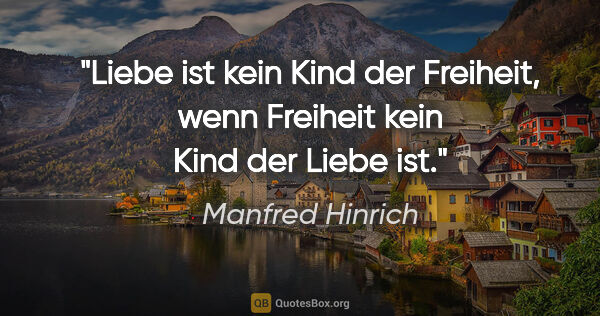 Manfred Hinrich Zitat: "Liebe ist kein Kind der Freiheit,
wenn Freiheit kein Kind der..."