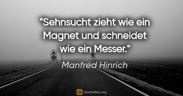 Manfred Hinrich Zitat: "Sehnsucht zieht wie ein Magnet und schneidet wie ein Messer."