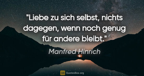 Manfred Hinrich Zitat: "Liebe zu sich selbst, nichts dagegen,
wenn noch genug für..."
