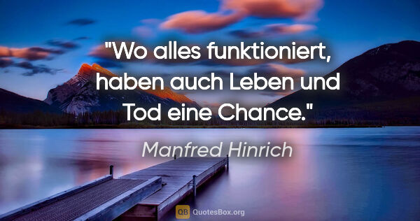 Manfred Hinrich Zitat: "Wo alles funktioniert, haben auch Leben und Tod eine Chance."