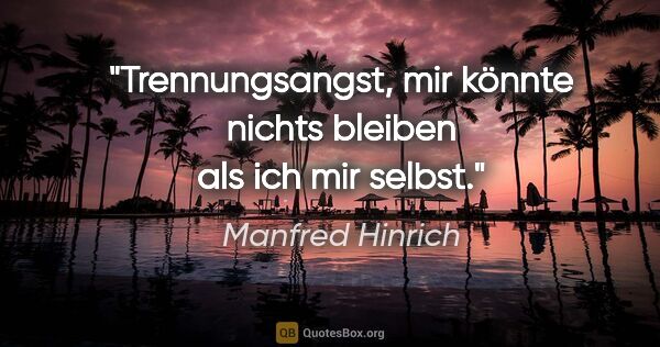 Manfred Hinrich Zitat: "Trennungsangst, mir könnte nichts bleiben als ich mir selbst."