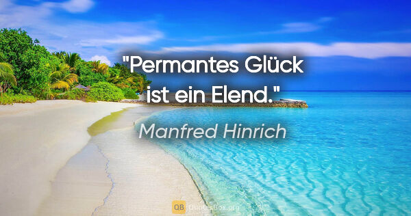 Manfred Hinrich Zitat: "Permantes Glück ist ein Elend."