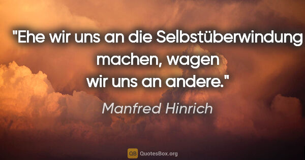 Manfred Hinrich Zitat: "Ehe wir uns an die Selbstüberwindung machen,
wagen wir uns an..."