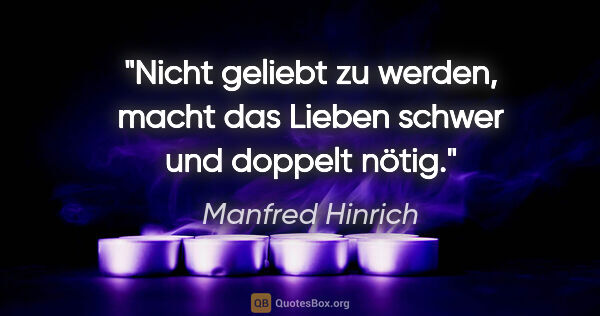 Manfred Hinrich Zitat: "Nicht geliebt zu werden, macht das Lieben schwer und doppelt..."