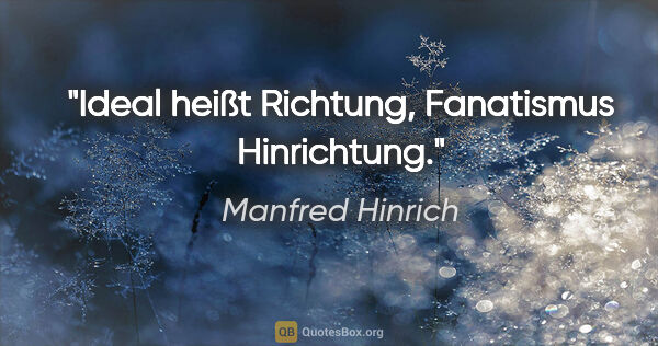 Manfred Hinrich Zitat: "Ideal heißt Richtung, Fanatismus Hinrichtung."