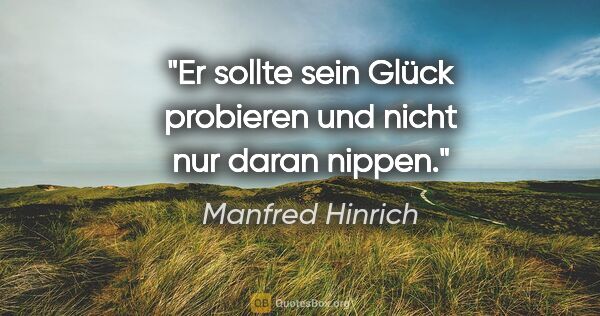 Manfred Hinrich Zitat: "Er sollte sein Glück probieren und nicht nur daran nippen."