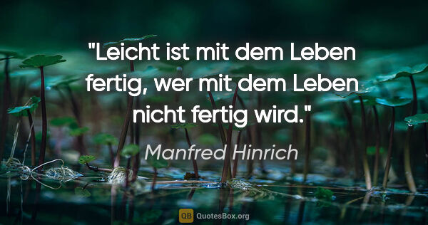 Manfred Hinrich Zitat: "Leicht ist mit dem Leben fertig,
wer mit dem Leben nicht..."