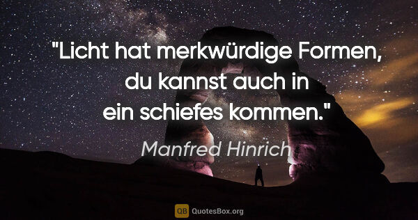 Manfred Hinrich Zitat: "Licht hat merkwürdige Formen,
du kannst auch in ein schiefes..."