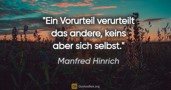 Manfred Hinrich Zitat: "Ein Vorurteil verurteilt das andere,
keins aber sich selbst."
