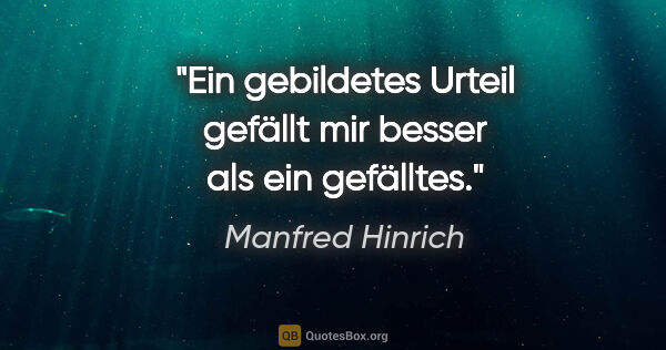 Manfred Hinrich Zitat: "Ein gebildetes Urteil gefällt
mir besser als ein gefälltes."