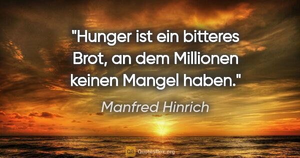 Manfred Hinrich Zitat: "Hunger ist ein bitteres Brot, an dem
Millionen keinen Mangel..."