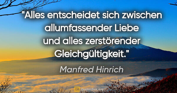 Manfred Hinrich Zitat: "Alles entscheidet sich zwischen allumfassender Liebe
und alles..."