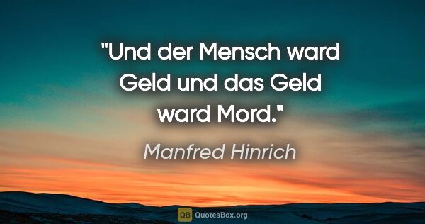 Manfred Hinrich Zitat: "Und der Mensch ward Geld
und das Geld ward Mord."