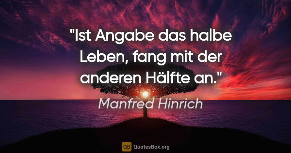 Manfred Hinrich Zitat: "Ist Angabe das halbe Leben,
fang mit der anderen Hälfte an."